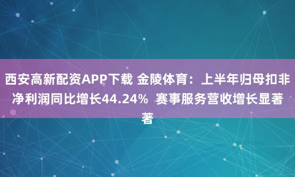 西安高新配资APP下载 金陵体育：上半年归母扣非净利润同比增长44.24%  赛事服务营收增长显著