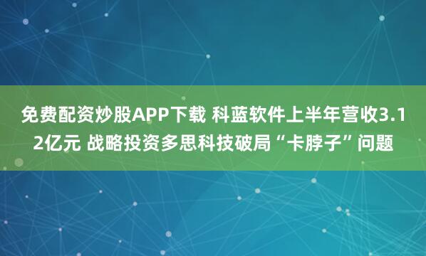 免费配资炒股APP下载 科蓝软件上半年营收3.12亿元 战略投资多思科技破局“卡脖子”问题