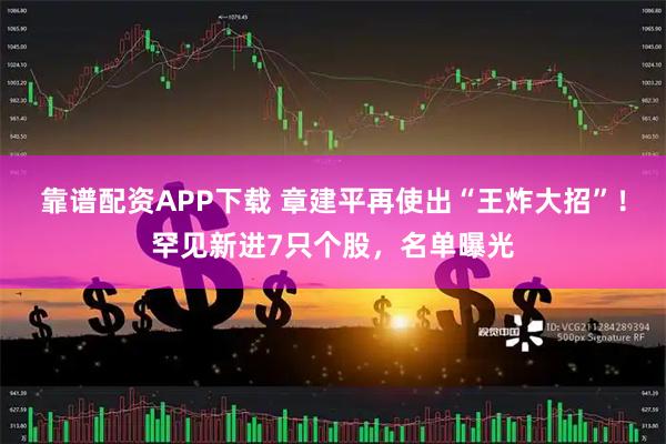 靠谱配资APP下载 章建平再使出“王炸大招”！罕见新进7只个股，名单曝光