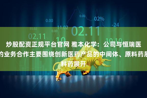 炒股配资正规平台官网 雅本化学：公司与恒瑞医药的业务合作主要围绕创新医药产品的中间体、原料药展开
