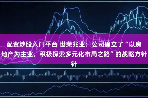 配资炒股入门平台 世荣兆业：公司确立了“以房地产为主业，积极探索多元化布局之路”的战略方针
