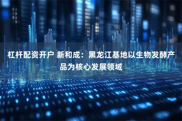 杠杆配资开户 新和成：黑龙江基地以生物发酵产品为核心发展领域