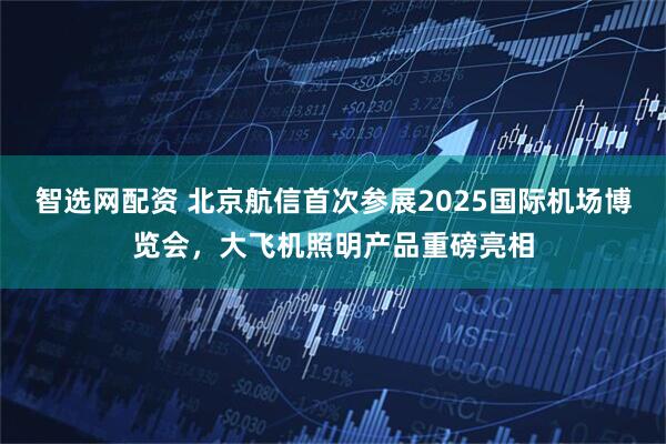 智选网配资 北京航信首次参展2025国际机场博览会，大飞机照明产品重磅亮相
