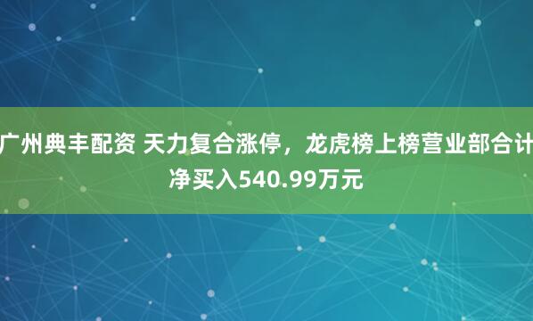 广州典丰配资 天力复合涨停，龙虎榜上榜营业部合计净买入540.99万元