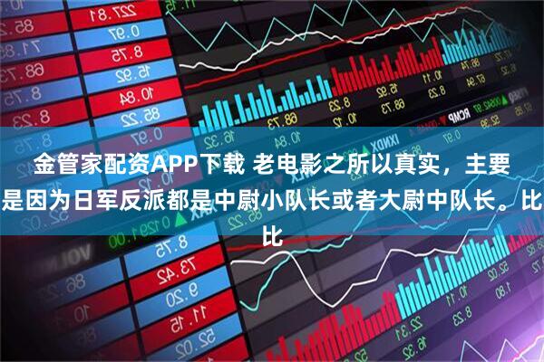 金管家配资APP下载 老电影之所以真实,主要是因为日军反派都是中尉小队长或者大尉中队长。比