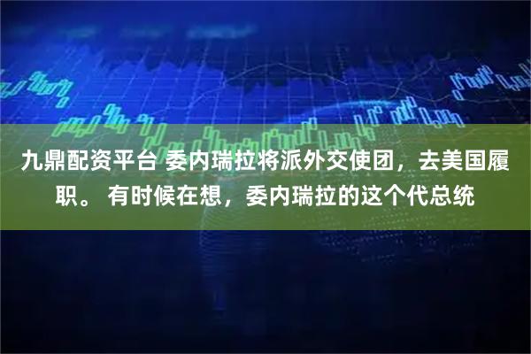 九鼎配资平台 委内瑞拉将派外交使团，去美国履职。 有时候在想，委内瑞拉的这个代总统