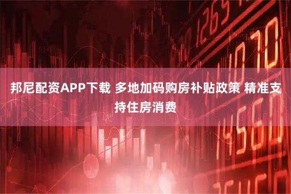 邦尼配资APP下载 多地加码购房补贴政策 精准支持住房消费